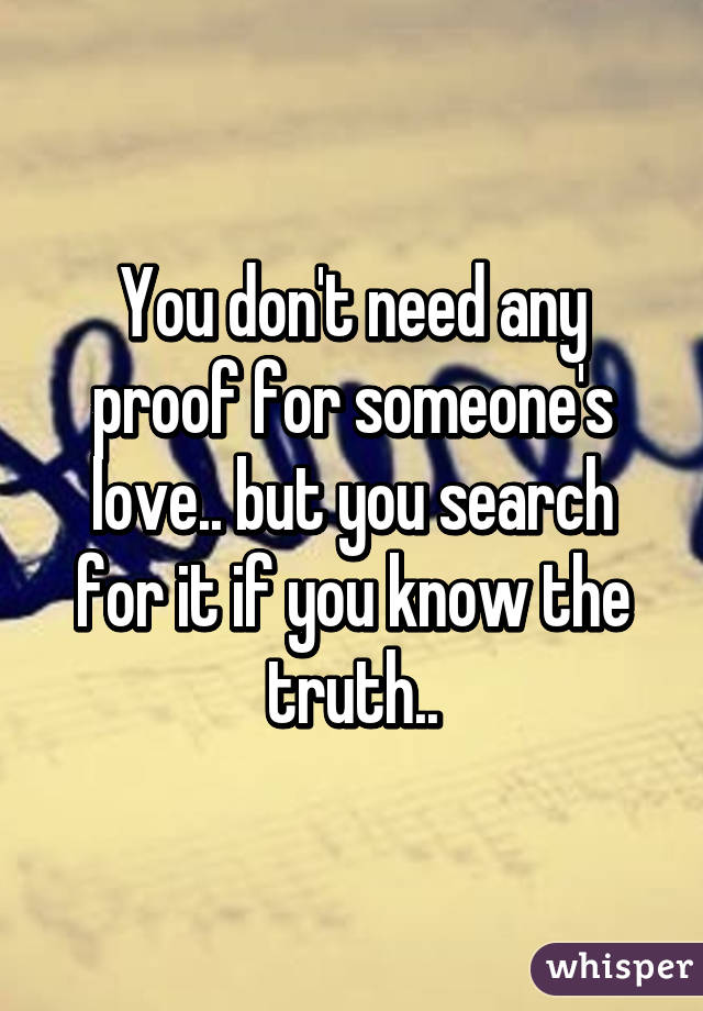 You don't need any proof for someone's love.. but you search for it if you know the truth..