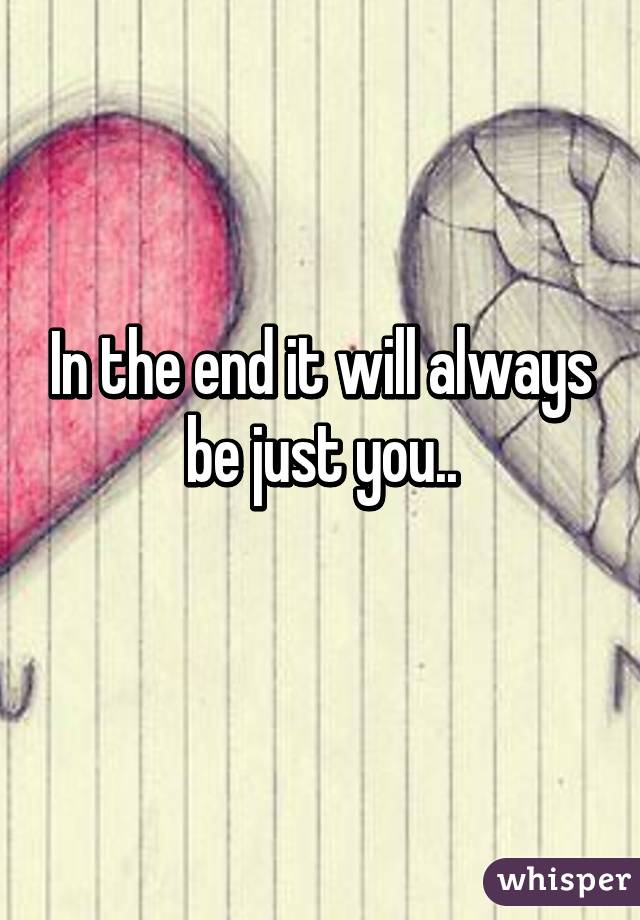 In the end it will always be just you..
