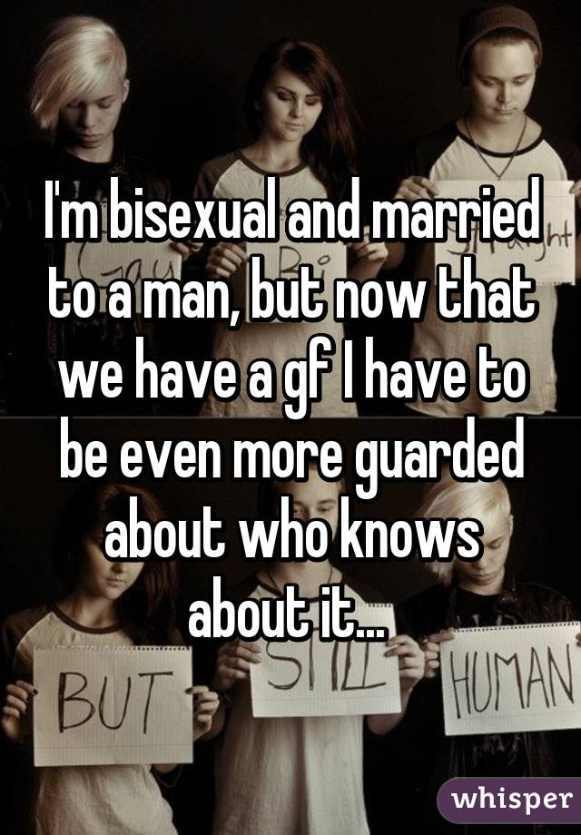 I'm bisexual and married to a man, but now that we have a gf I have to be even more guarded about who knows about it... 