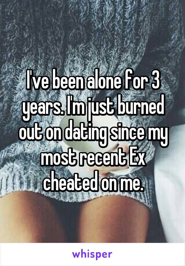 I've been alone for 3 years. I'm just burned out on dating since my most recent Ex cheated on me.