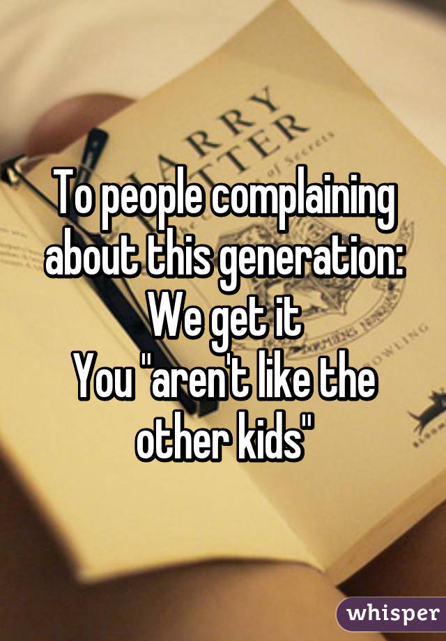 To people complaining about this generation:
We get it
You "aren't like the other kids"