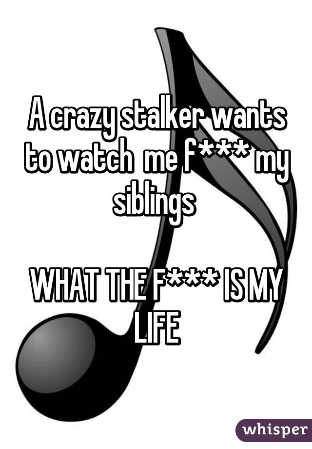 A crazy stalker wants to watch  me f*** my siblings 

WHAT THE F*** IS MY LIFE