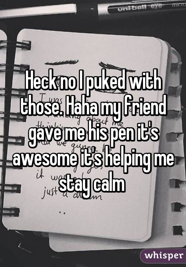 Heck no I puked with those. Haha my friend gave me his pen it's awesome it's helping me stay calm 
