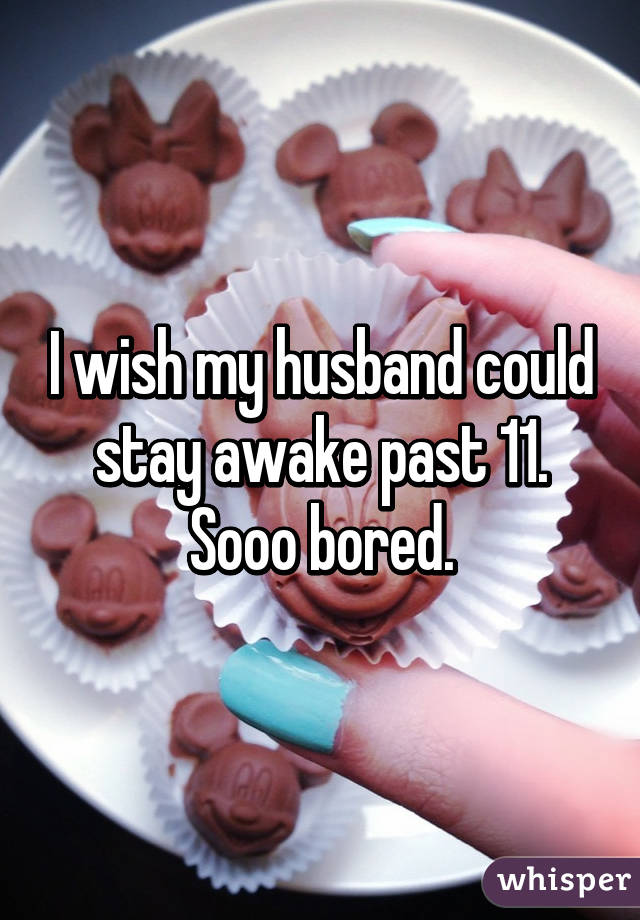 I wish my husband could stay awake past 11. Sooo bored.