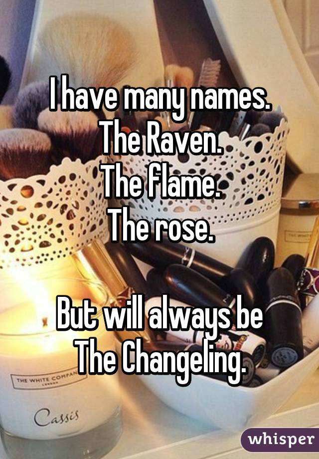 I have many names.
The Raven.
The flame.
The rose.

But will always be
The Changeling.