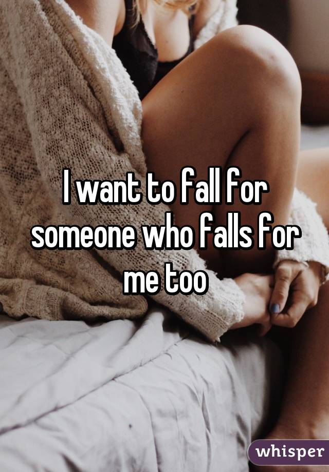 I want to fall for someone who falls for me too
