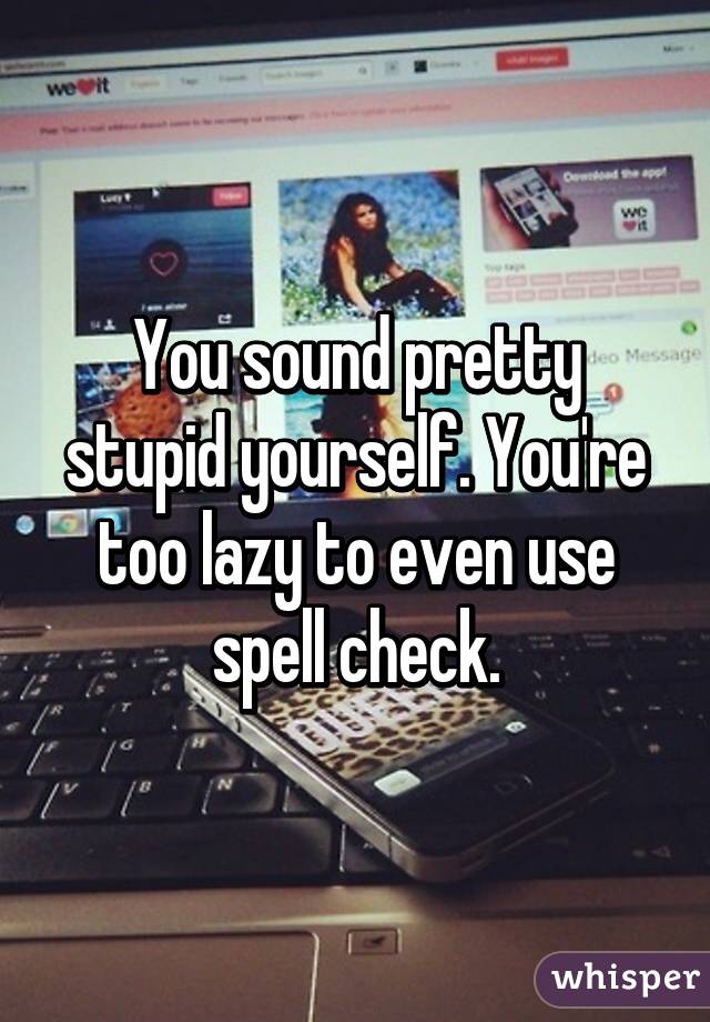 You sound pretty stupid yourself. You're too lazy to even use spell check.