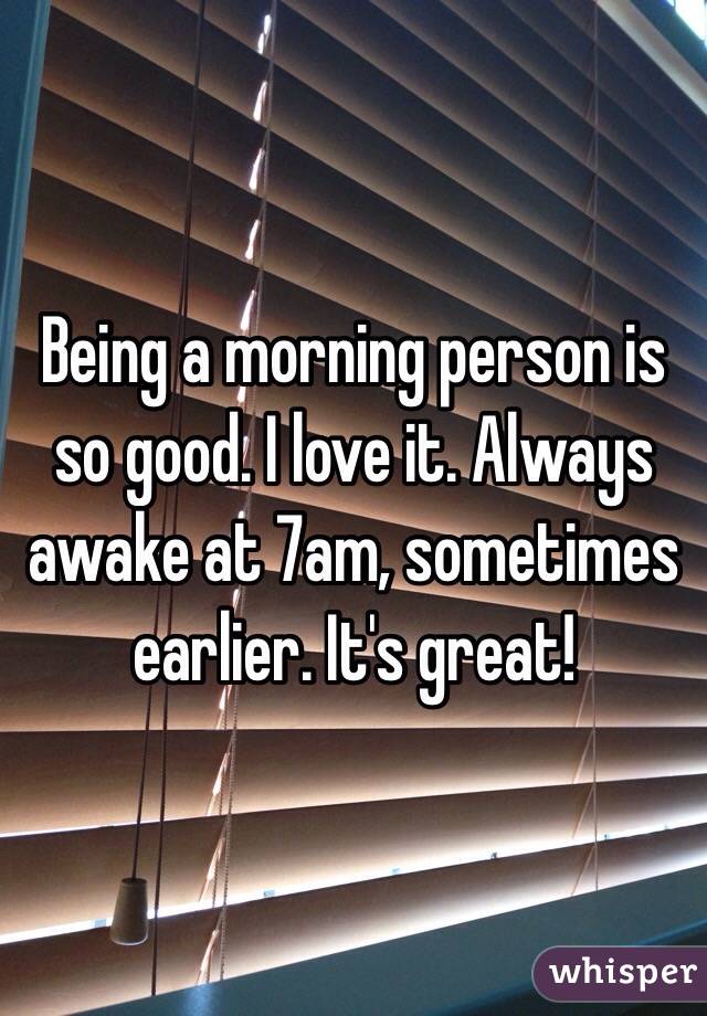 Being a morning person is so good. I love it. Always awake at 7am, sometimes earlier. It's great! 