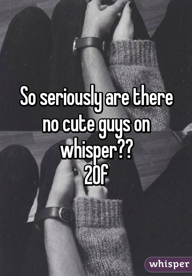 So seriously are there no cute guys on whisper??
20f