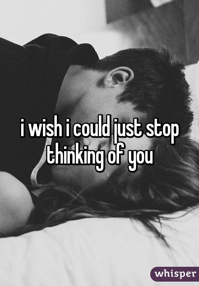 i wish i could just stop thinking of you