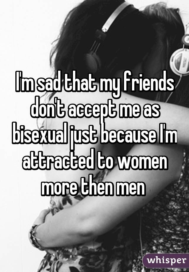 I'm sad that my friends don't accept me as bisexual just because I'm attracted to women more then men 