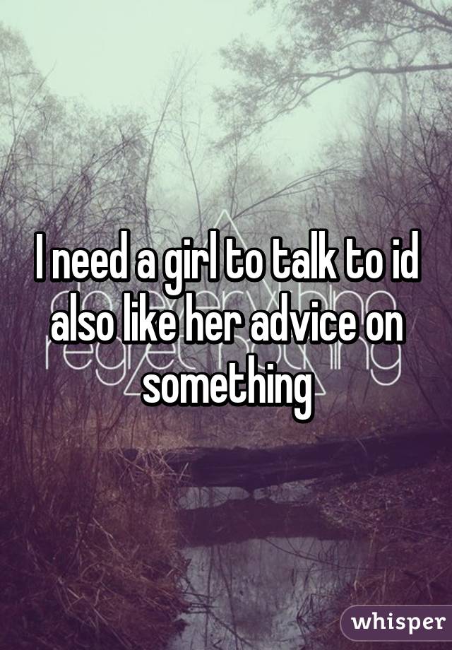 I need a girl to talk to id also like her advice on something