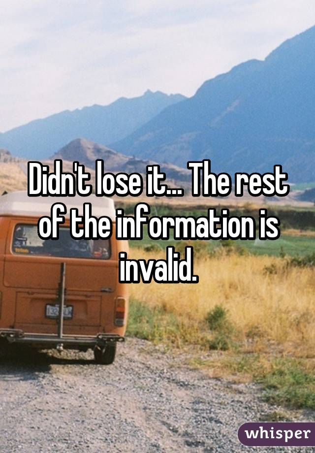 Didn't lose it... The rest of the information is invalid.
