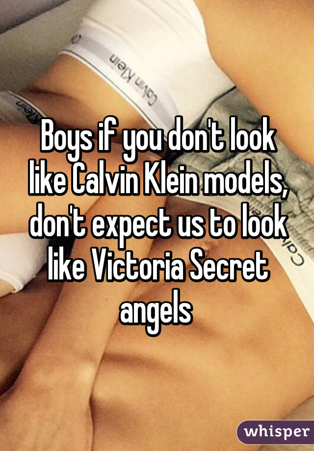 Boys if you don't look like Calvin Klein models, don't expect us to look like Victoria Secret angels 
