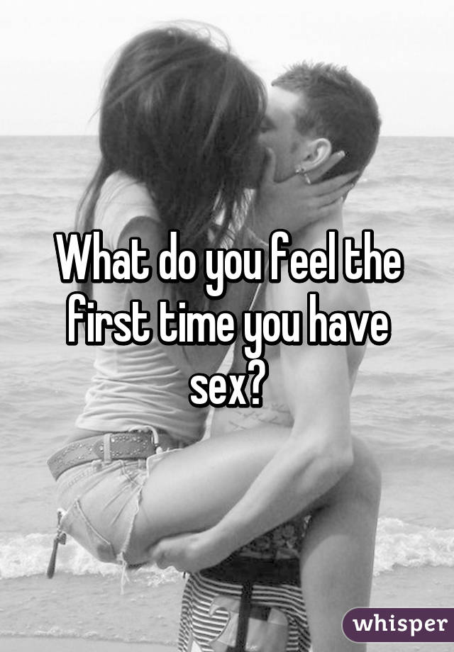 What do you feel the first time you have sex?