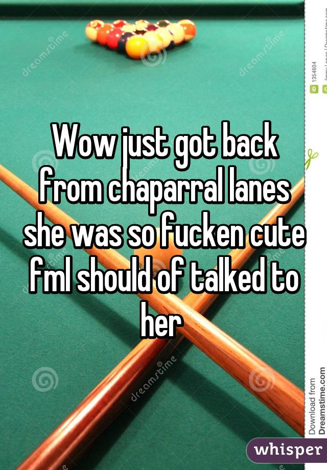 Wow just got back from chaparral lanes she was so fucken cute fml should of talked to her 