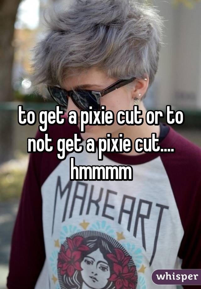 to get a pixie cut or to not get a pixie cut.... hmmmm