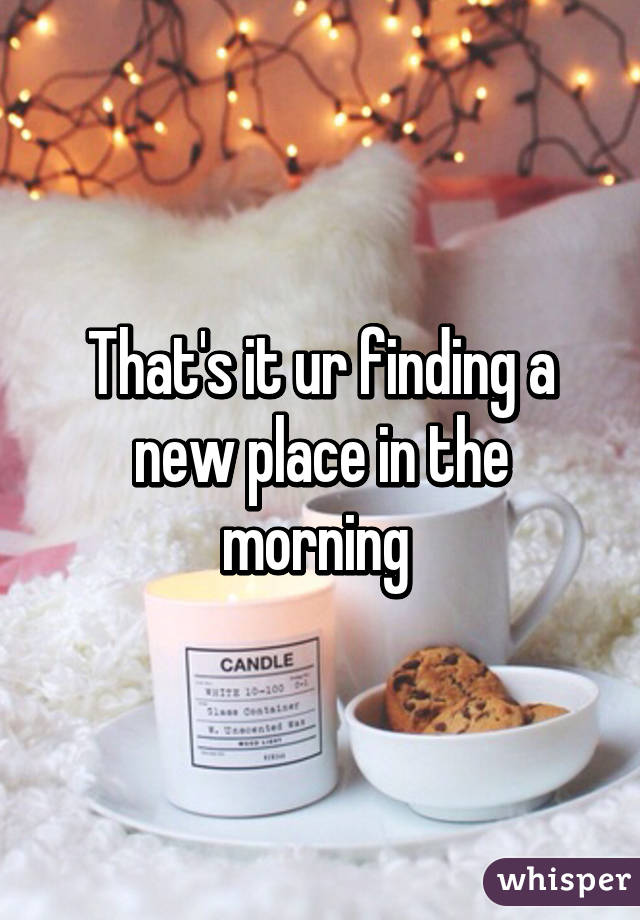 That's it ur finding a new place in the morning 