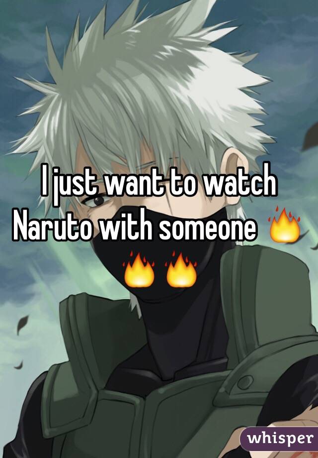 I just want to watch Naruto with someone 🔥🔥🔥