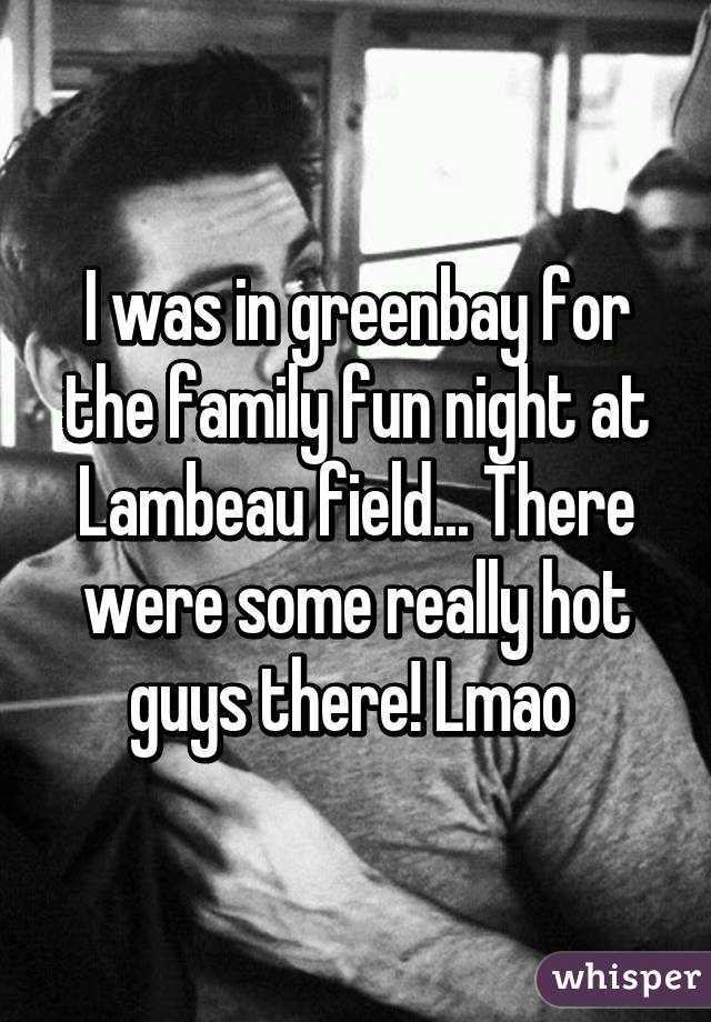I was in greenbay for the family fun night at Lambeau field... There were some really hot guys there! Lmao 