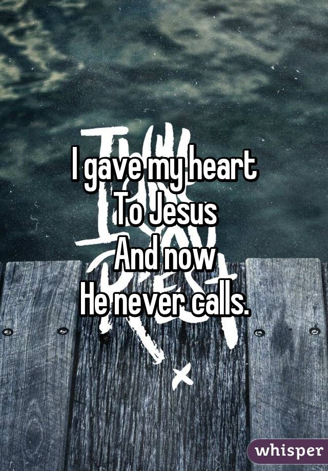 I gave my heart
To Jesus
And now
He never calls.