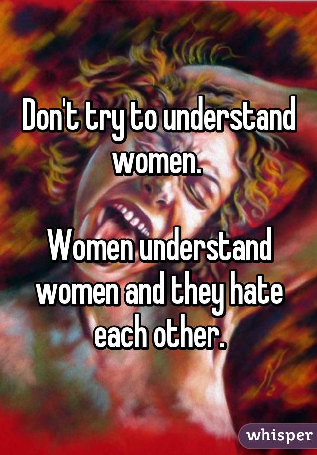 Don't try to understand women. 

Women understand women and they hate each other.