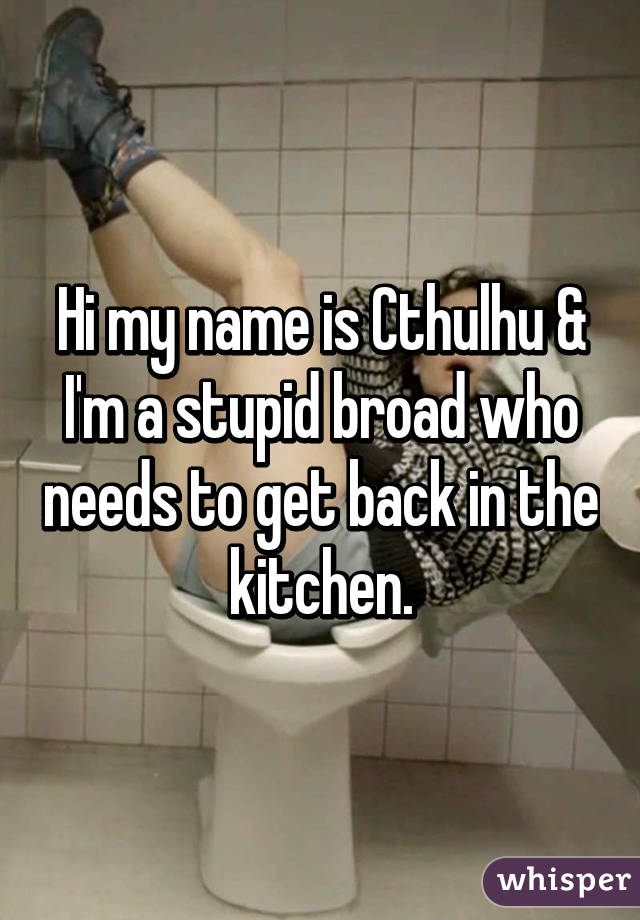 Hi my name is Cthulhu & I'm a stupid broad who needs to get back in the kitchen.