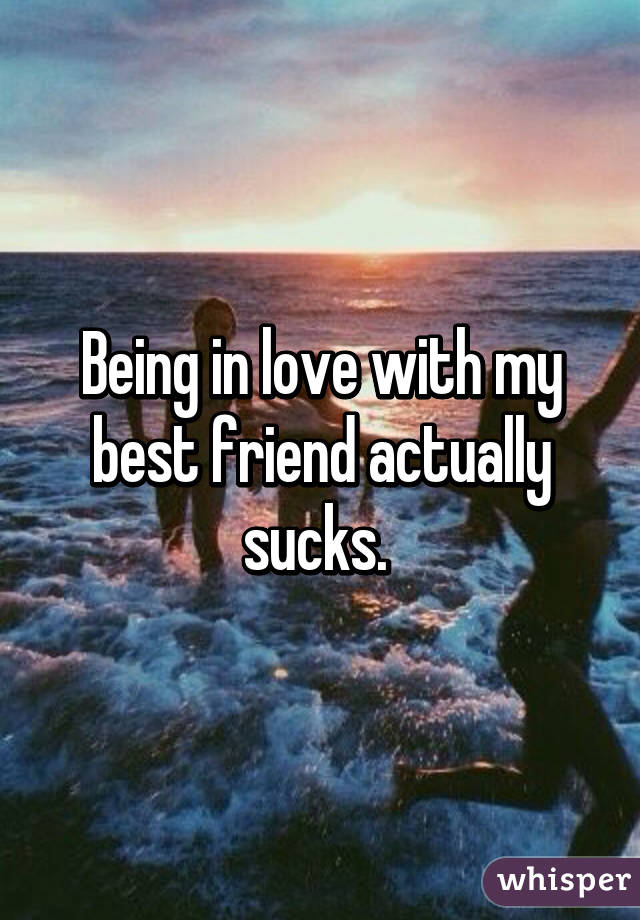 Being in love with my best friend actually sucks. 