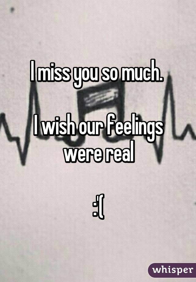 I miss you so much. 

I wish our feelings were real

:'(