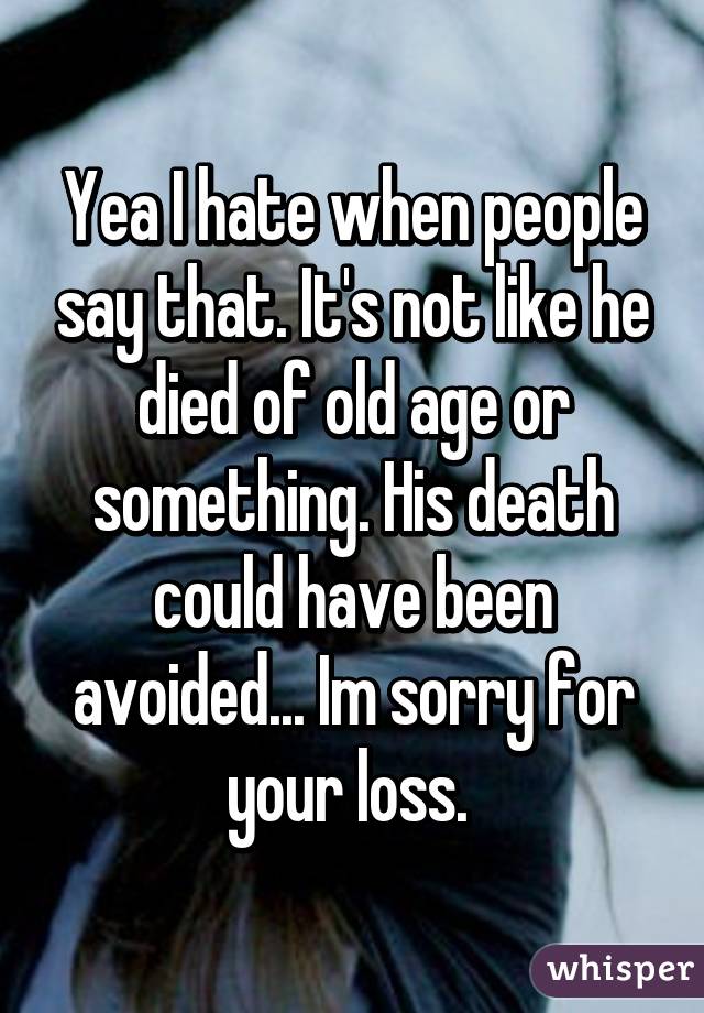 Yea I hate when people say that. It's not like he died of old age or something. His death could have been avoided... Im sorry for your loss. 