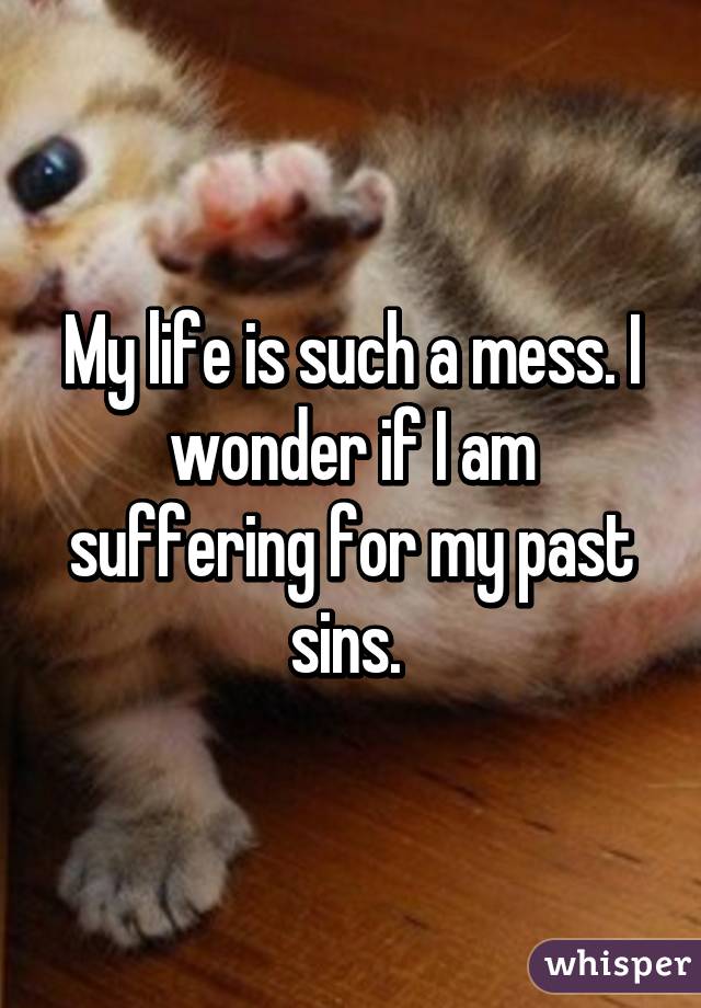 My life is such a mess. I wonder if I am suffering for my past sins. 