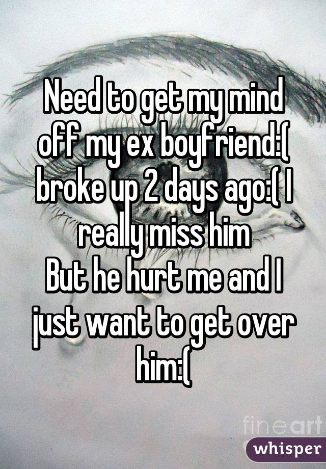 Need to get my mind off my ex boyfriend:( broke up 2 days ago:( I really miss him
But he hurt me and I just want to get over him:(