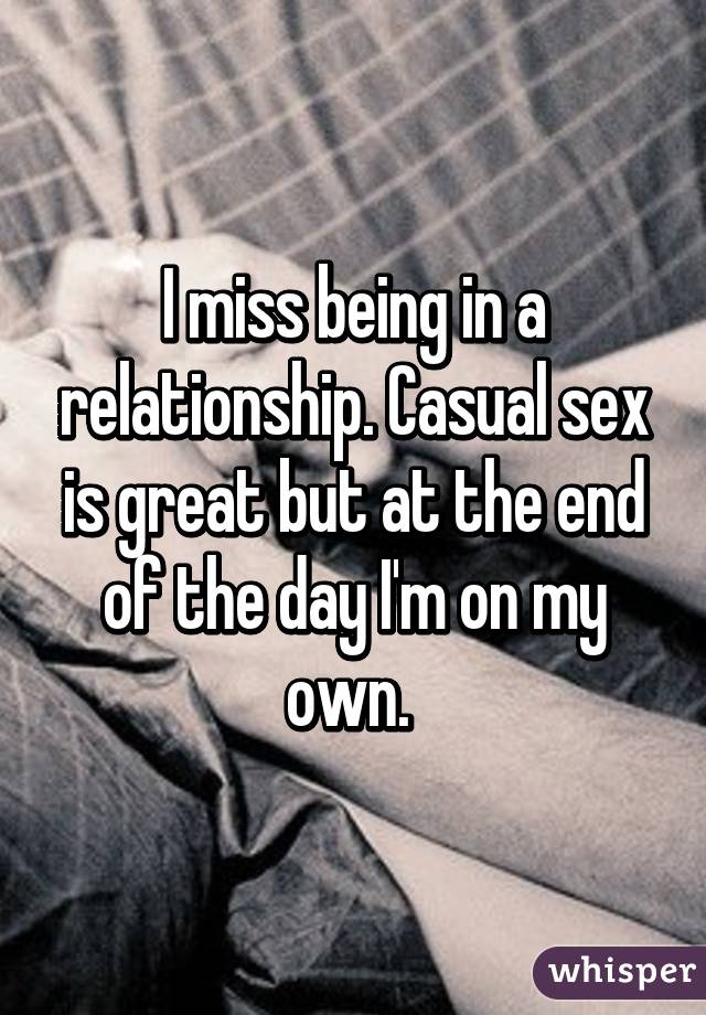 I miss being in a relationship. Casual sex is great but at the end of the day I'm on my own. 