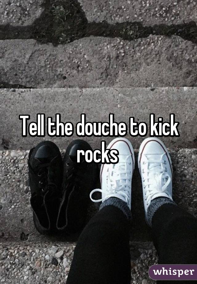 Tell the douche to kick rocks 