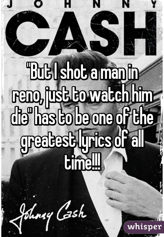 "But I shot a man in reno, just to watch him die" has to be one of the greatest lyrics of all time!!!