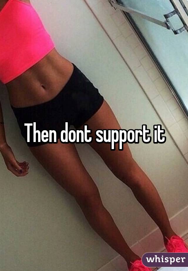 Then dont support it