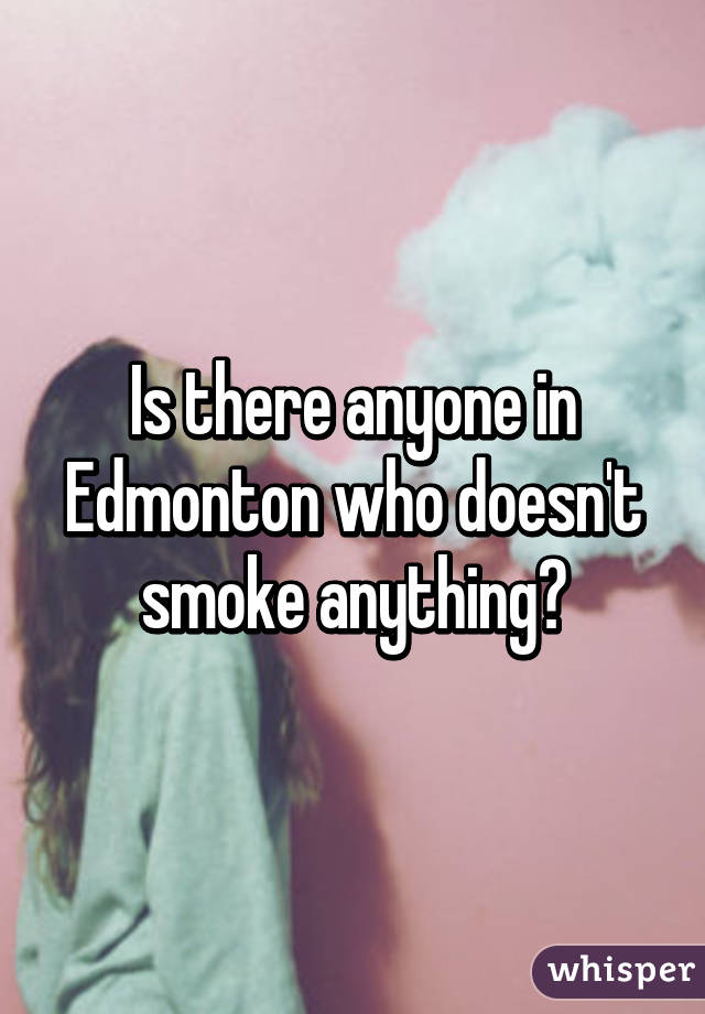 Is there anyone in Edmonton who doesn't smoke anything?