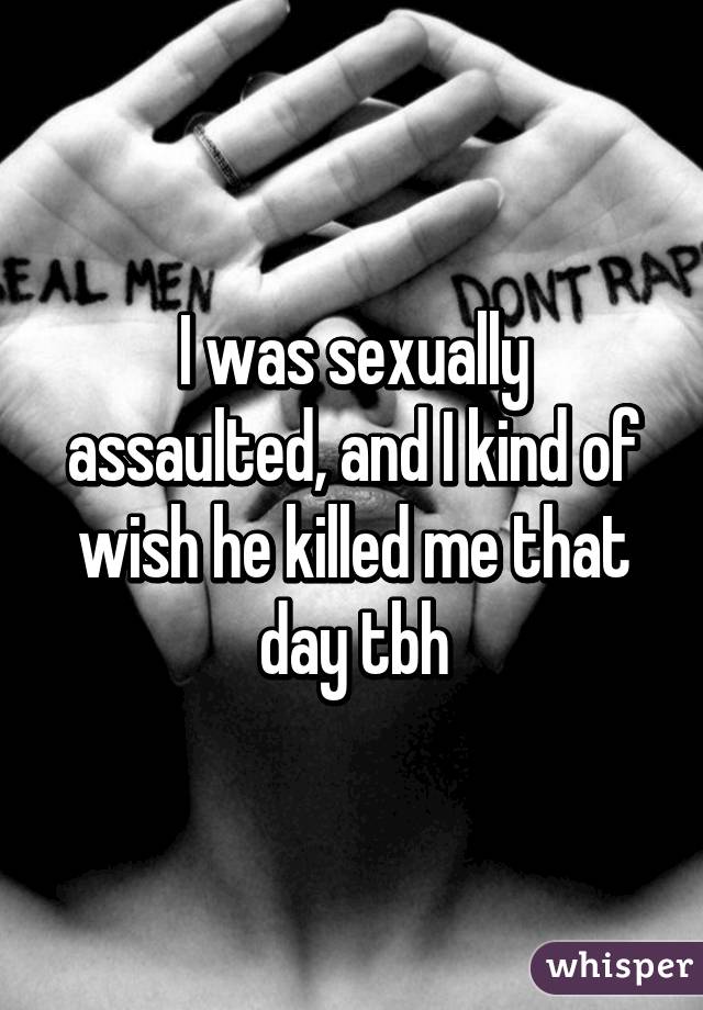 I was sexually assaulted, and I kind of wish he killed me that day tbh