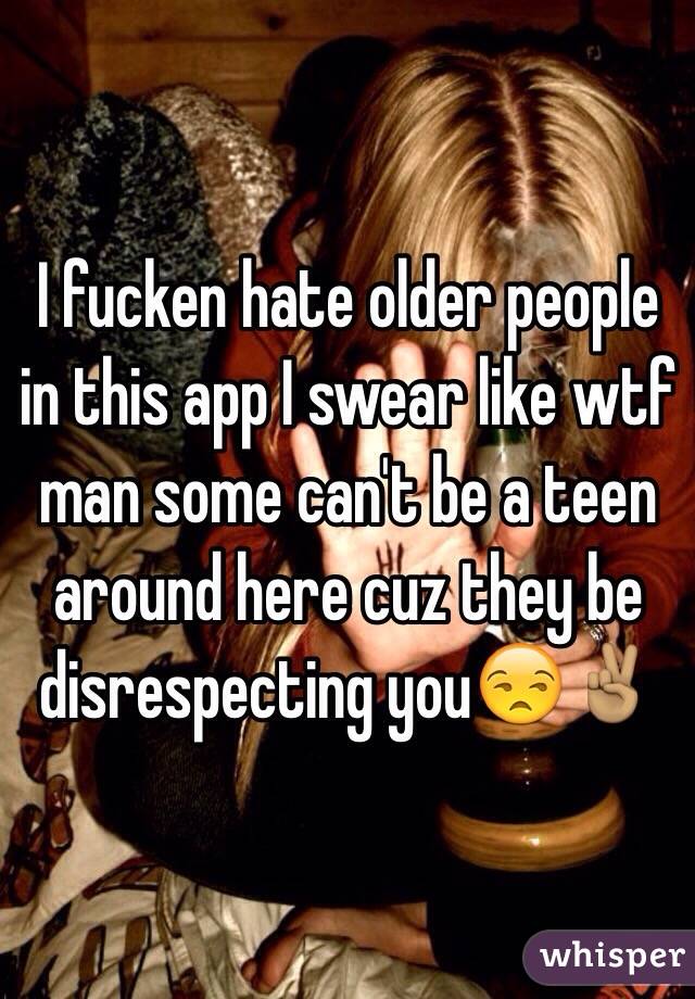I fucken hate older people in this app I swear like wtf man some can't be a teen around here cuz they be disrespecting you😒✌🏽️
