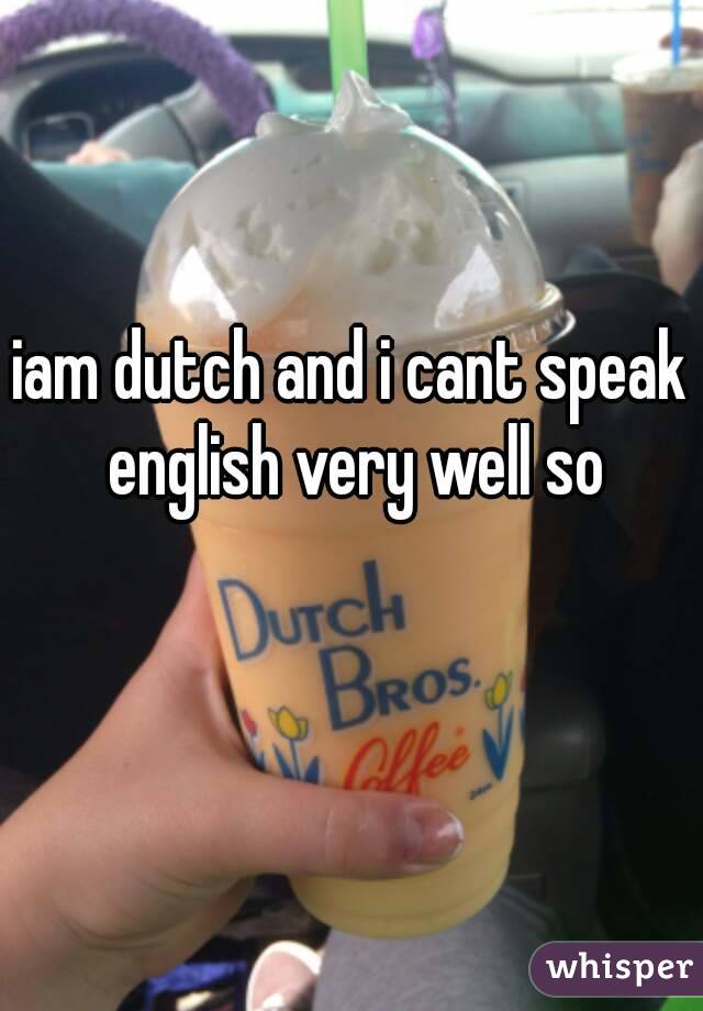 iam dutch and i cant speak english very well so