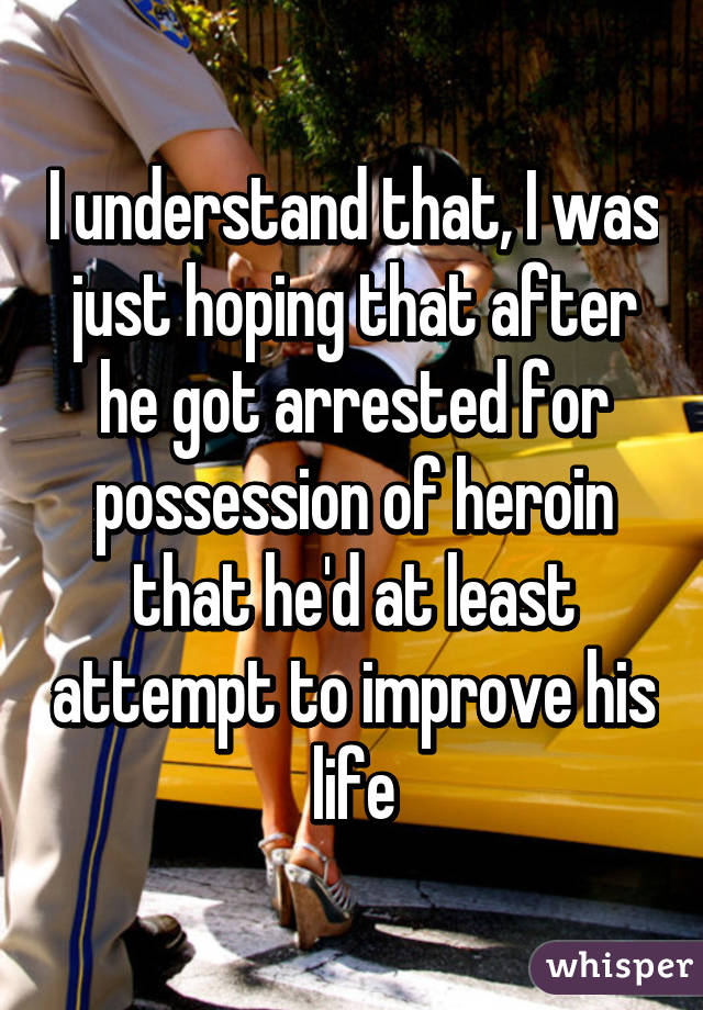 I understand that, I was just hoping that after he got arrested for possession of heroin that he'd at least attempt to improve his life