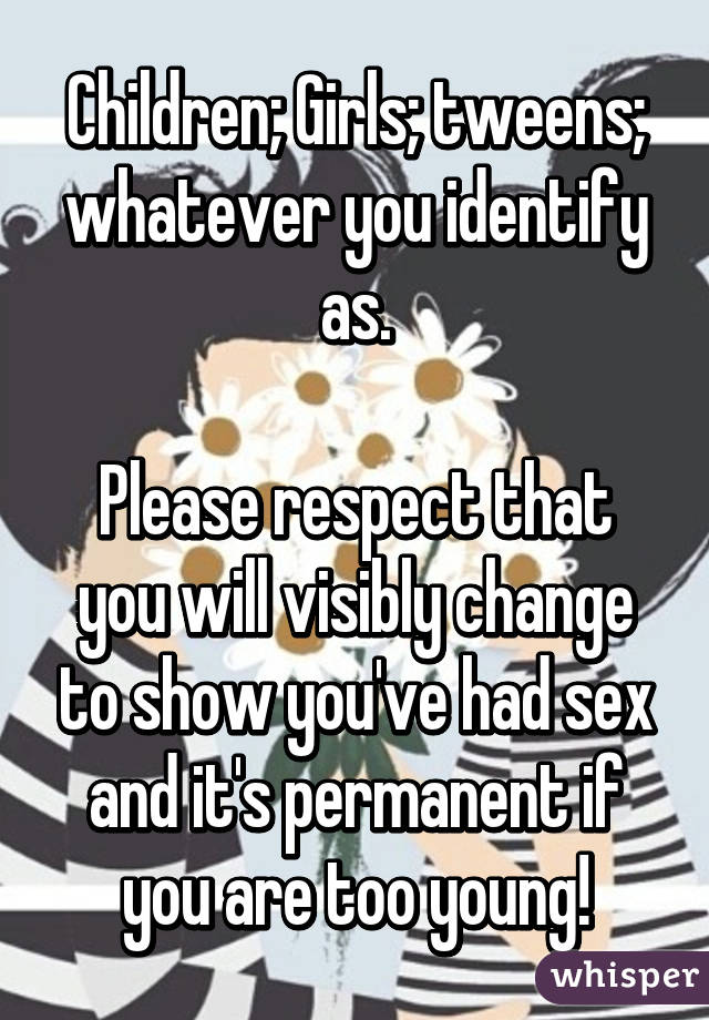 Children; Girls; tweens; whatever you identify as.

Please respect that you will visibly change to show you've had sex and it's permanent if you are too young!