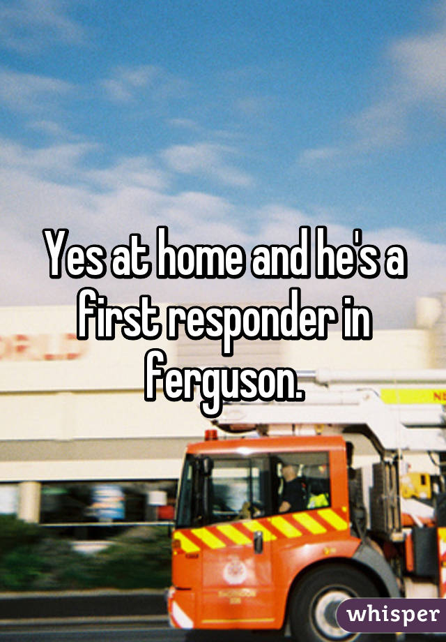 Yes at home and he's a first responder in ferguson.