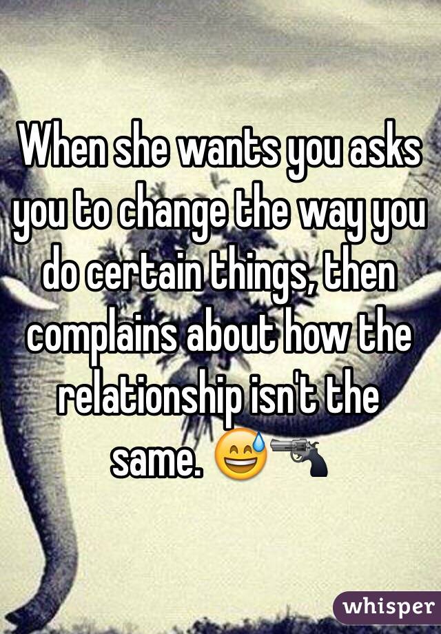 When she wants you asks you to change the way you do certain things, then complains about how the relationship isn't the same. 😅🔫