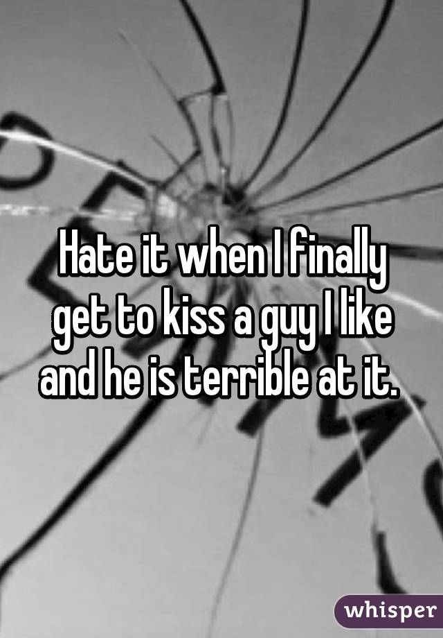 Hate it when I finally get to kiss a guy I like and he is terrible at it. 