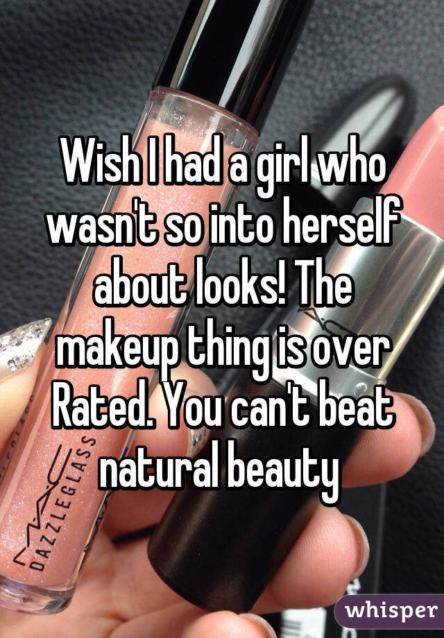 Wish I had a girl who wasn't so into herself about looks! The makeup thing is over Rated. You can't beat natural beauty 