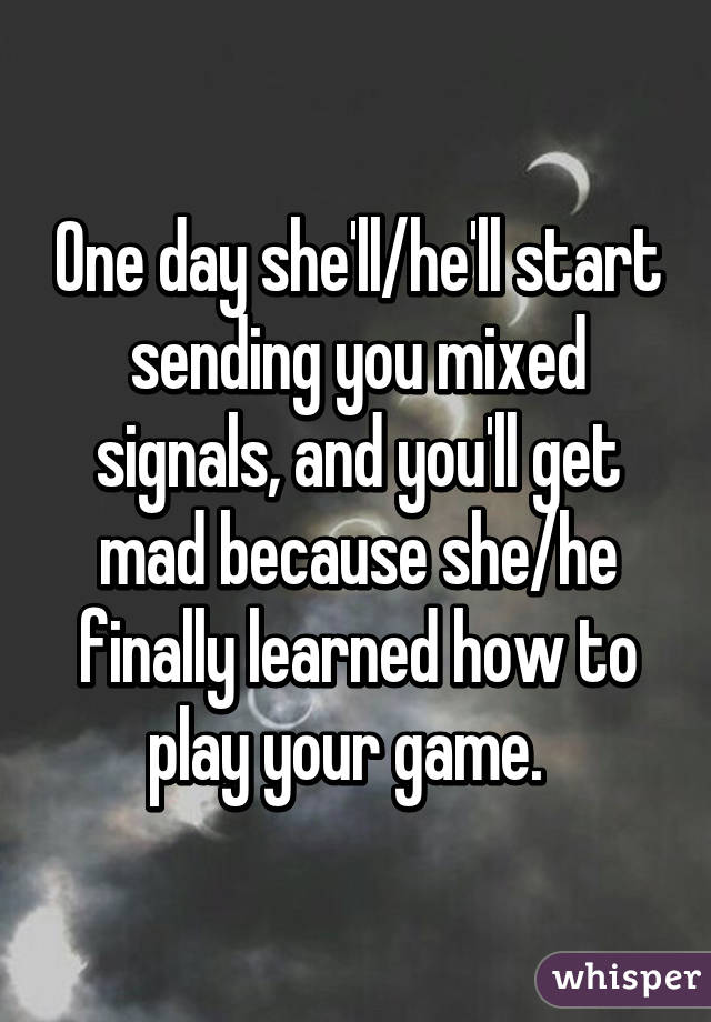 One day she'll/he'll start sending you mixed signals, and you'll get mad because she/he finally learned how to play your game.  