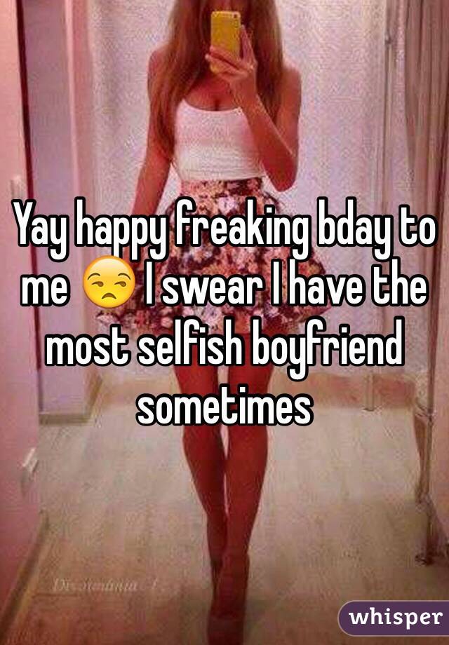 Yay happy freaking bday to me 😒 I swear I have the most selfish boyfriend sometimes 