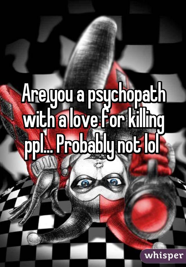 Are you a psychopath with a love for killing ppl... Probably not lol 
