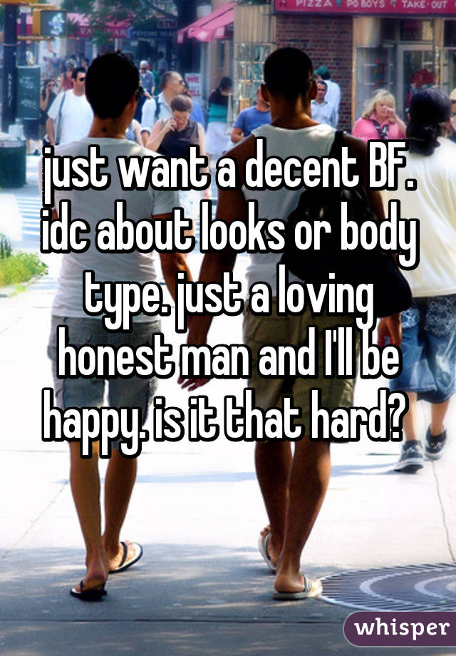 just want a decent BF. idc about looks or body type. just a loving honest man and I'll be happy. is it that hard? 
